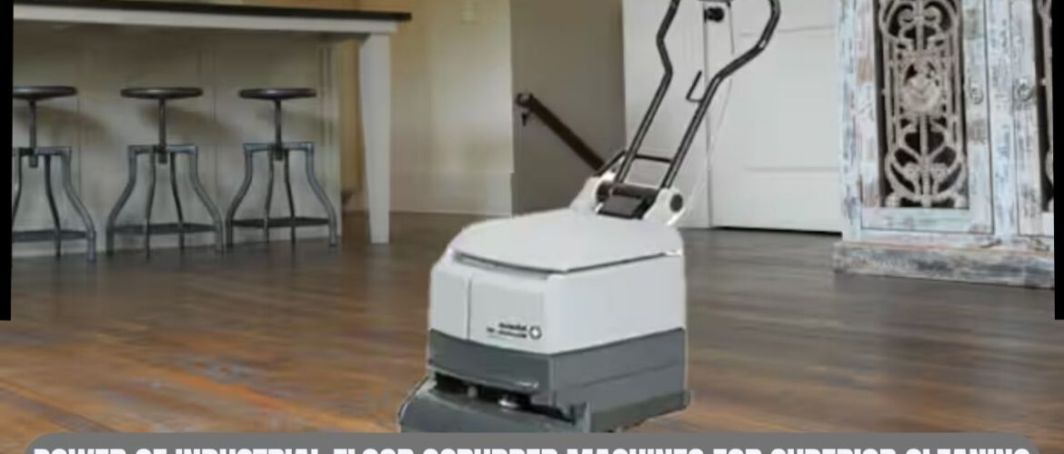 Power of Industrial Floor Scrubber Machines for Superior Cleaning