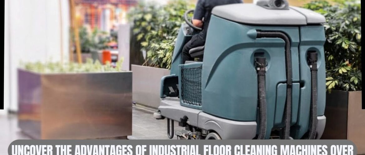 Uncover the Advantages of Industrial Floor Cleaning Machines Over Traditional Methods